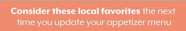 Consider local favorites for your appetizer menu Consider local favorites for your appetizer menu